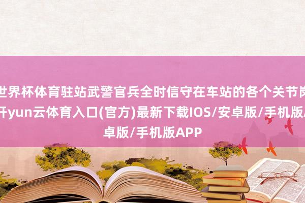 世界杯体育驻站武警官兵全时信守在车站的各个关节岗亭-开yun云体育入口(官方)最新下载IOS/安卓版/手机版APP