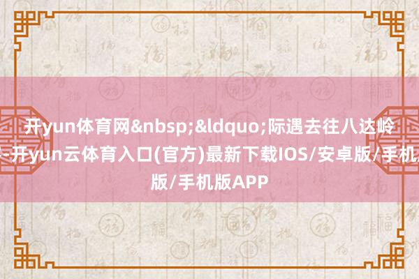 开yun体育网&ldquo;际遇去往八达岭的乘客-开yun云体育入口(官方)最新下载IOS/安卓版/手机版APP