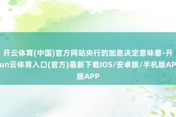 开云体育(中国)官方网站　　央行的加息决定意味着-开yun云体育入口(官方)最新下载IOS/安卓版/手机版APP