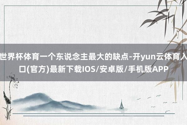 世界杯体育一个东说念主最大的缺点-开yun云体育入口(官方)最新下载IOS/安卓版/手机版APP
