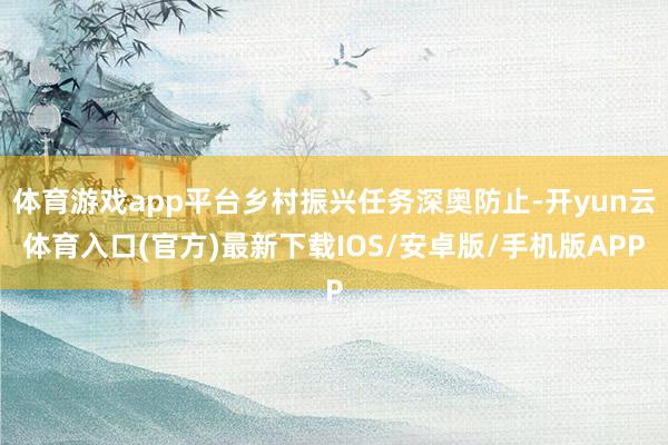 体育游戏app平台乡村振兴任务深奥防止-开yun云体育入口(官方)最新下载IOS/安卓版/手机版APP